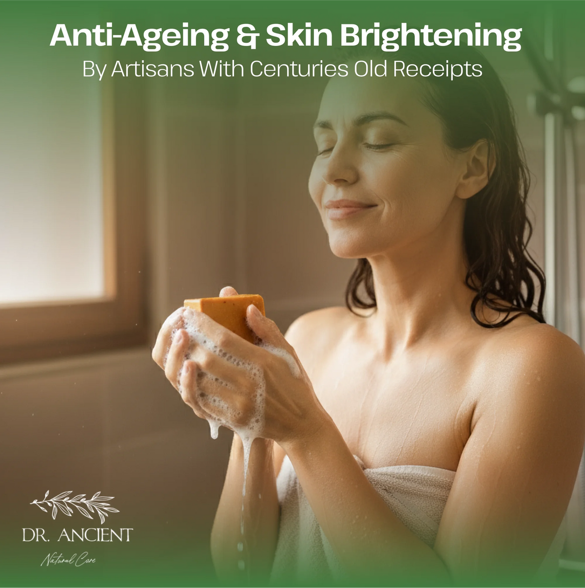 A woman wrapped in a white towel stands in a bathroom, washing her hands with soap and foam, under the text 'Anti-Ageing & Skin Brightening By Artisans With Centuries Old Receipts' and the brand logo 'DR. ANCIENT Natural Care'.